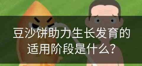 豆沙饼助力生长发育的适用阶段是什么？